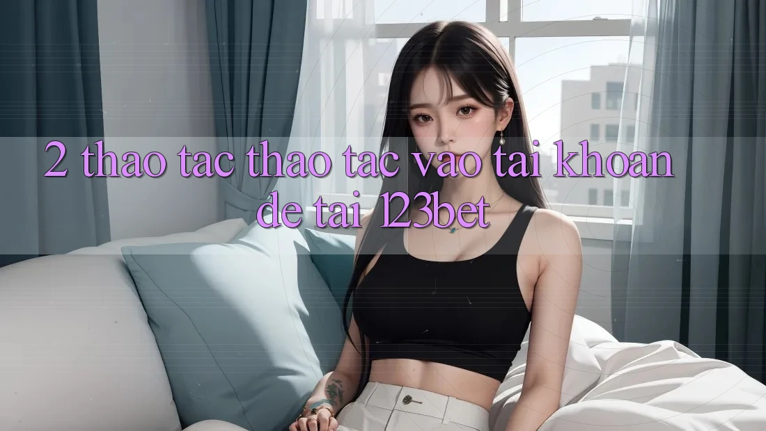 2. Thao tác Thao tác “Vào tài khoản Dễ” Tại 123bet