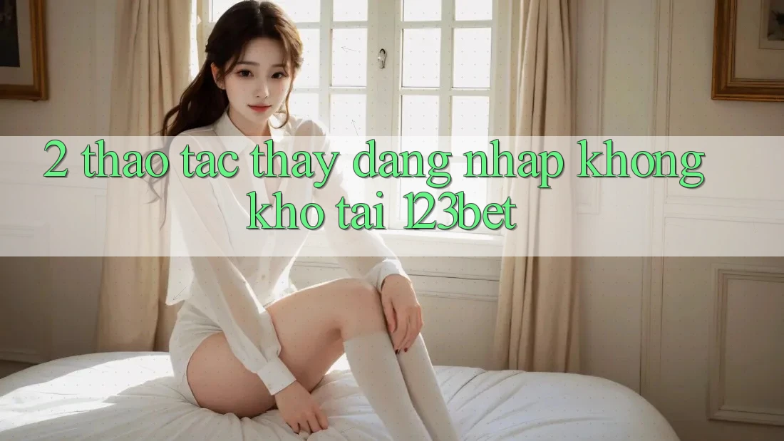2. Thao tác Thấy “Đăng nhập Không khó” Tại 123bet