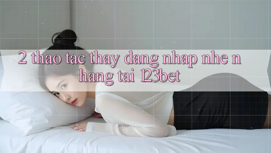 2. Thao tác Thấy “Đăng nhập Nhẹ nhàng” Tại 123bet