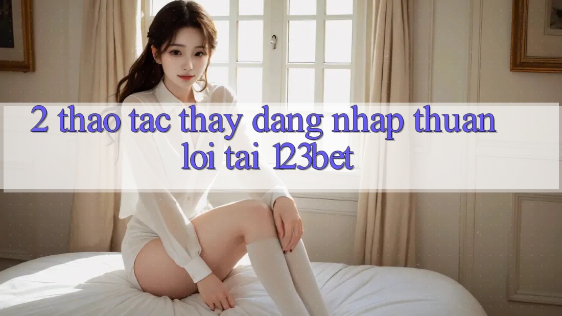 2. Thao tác Thấy “Đăng Nhập Thuận lợi” Tại 123bet