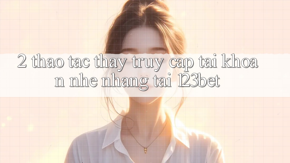 2. Thao tác Thấy “Truy cập tài khoản Nhẹ nhàng” Tại 123bet