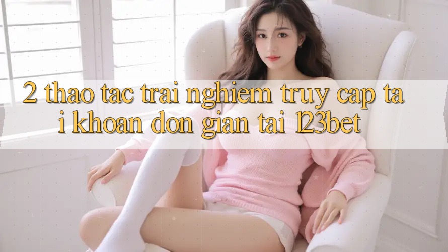 2. Thao tác Trải Nghiệm “Truy cập tài khoản Đơn giản” Tại 123bet
