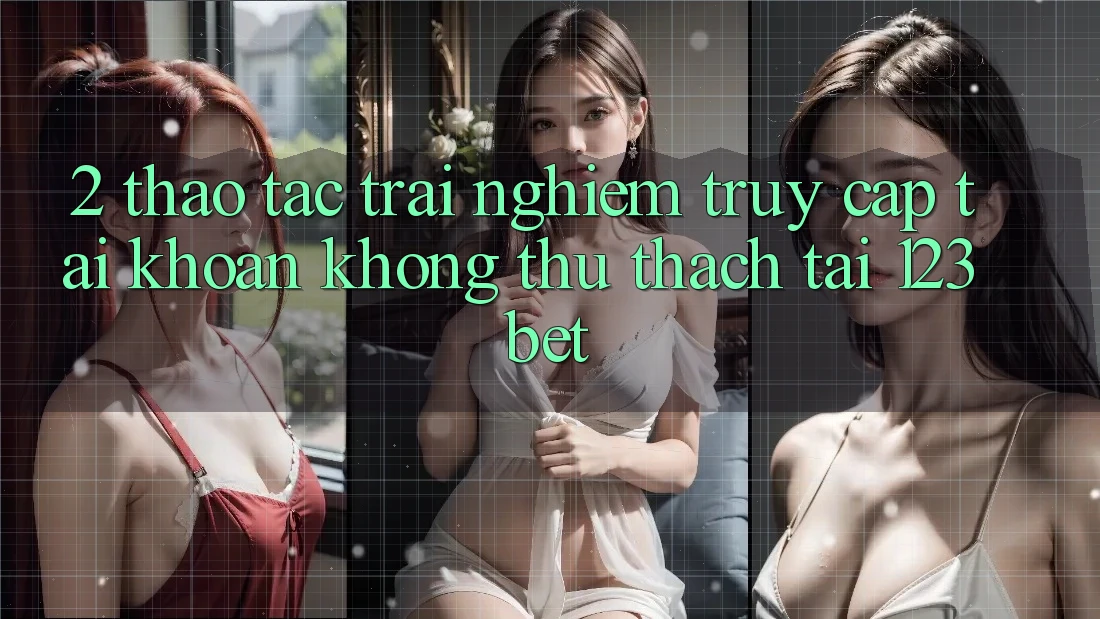 2. Thao tác Trải Nghiệm “Truy cập tài khoản Không thử thách” Tại 123bet