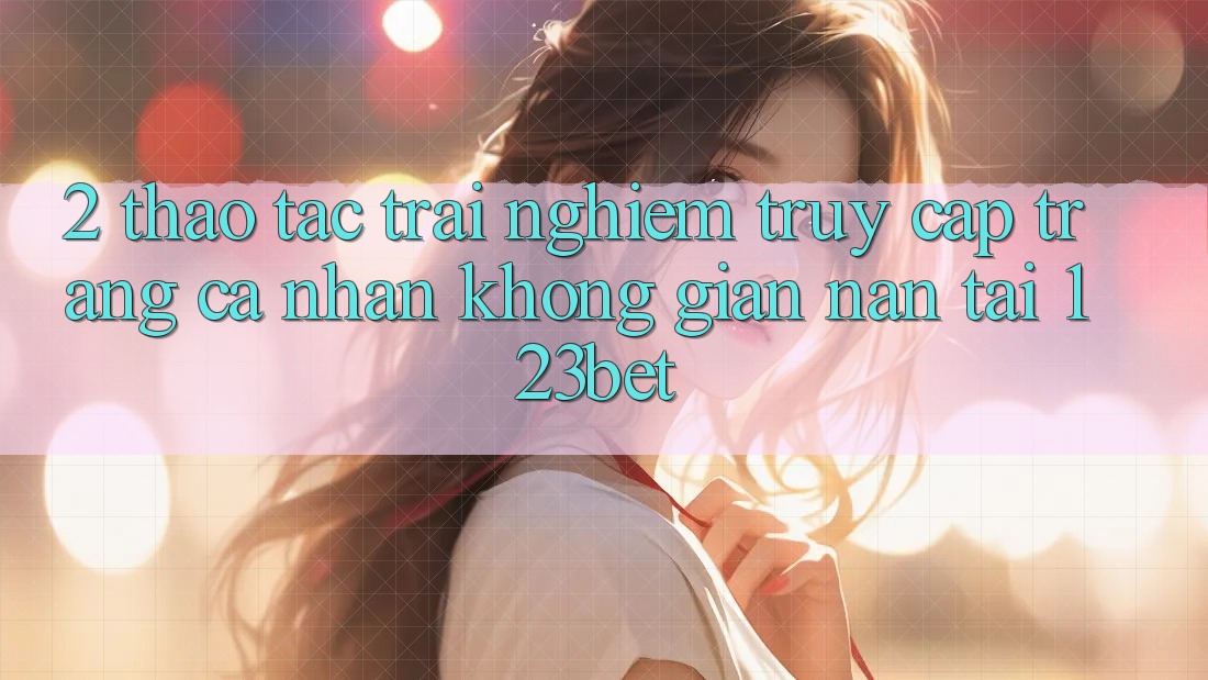 2. Thao tác Trải Nghiệm “Truy cập trang cá nhân Không gian nan” Tại 123bet