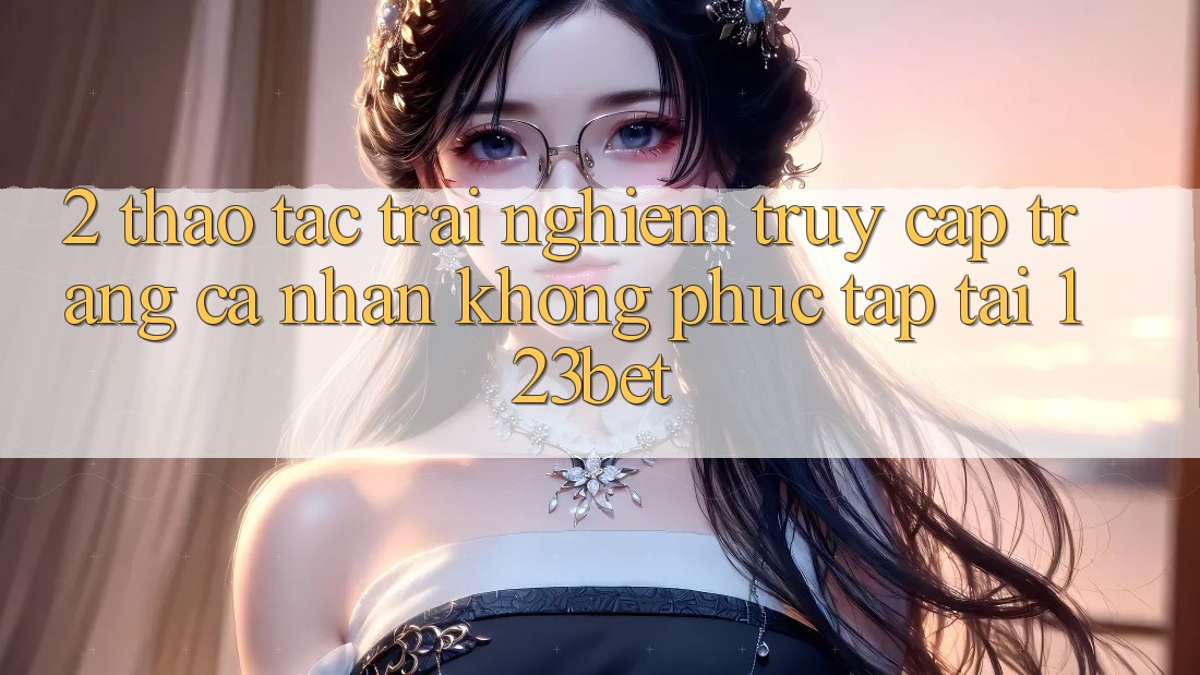 2. Thao tác Trải Nghiệm “Truy cập trang cá nhân Không phức tạp” Tại 123bet