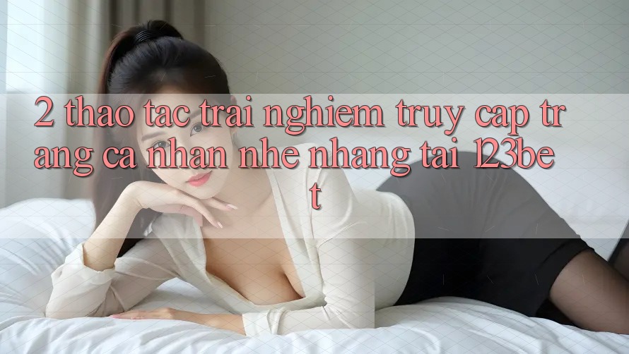 2. Thao tác Trải Nghiệm “Truy cập trang cá nhân Nhẹ nhàng” Tại 123bet