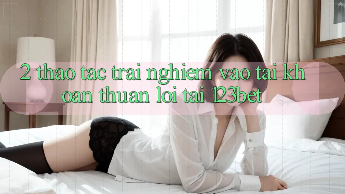 2. Thao tác Trải Nghiệm “Vào tài khoản Thuận lợi” Tại 123bet