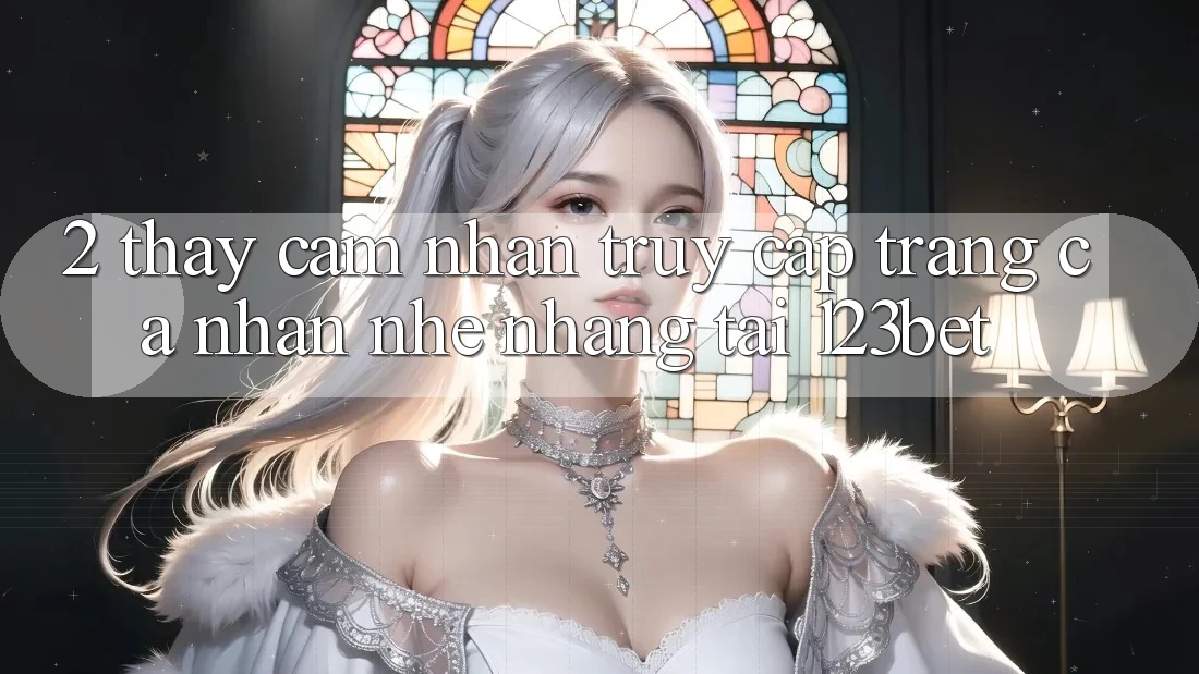 2. Thấy Cảm nhận “Truy cập trang cá nhân Nhẹ nhàng” Tại 123bet