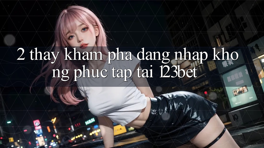2. Thấy Khám phá “Đăng Nhập Không phức tạp” Tại 123bet