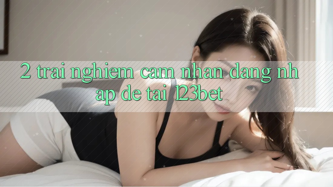 2. Trải nghiệm Cảm nhận “Đăng Nhập Dễ” Tại 123bet