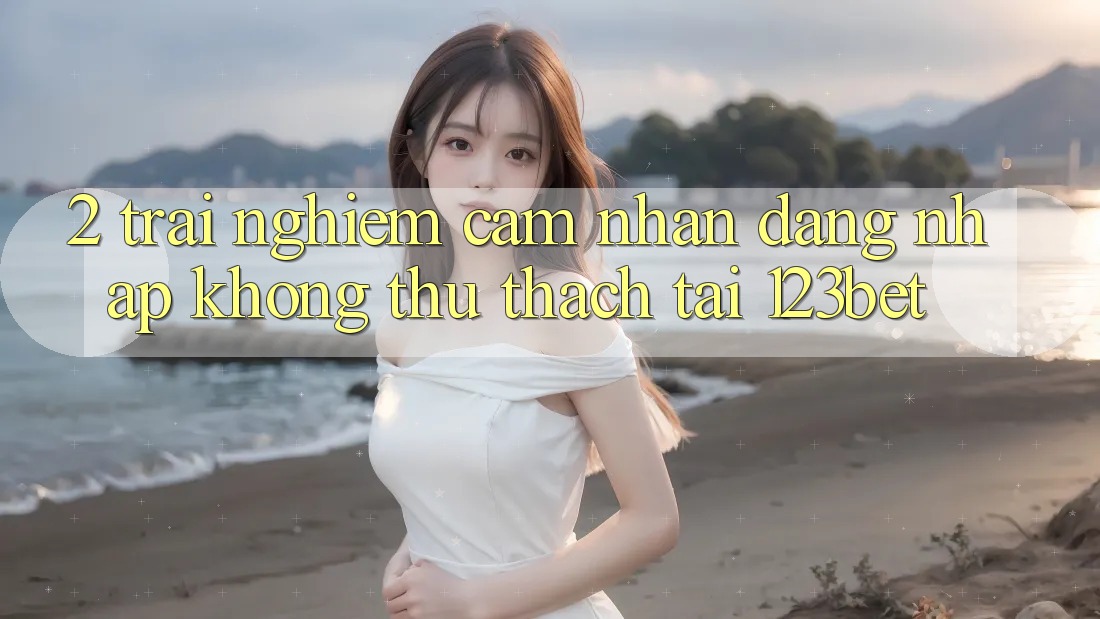2. Trải nghiệm Cảm nhận “Đăng Nhập Không thử thách” Tại 123bet