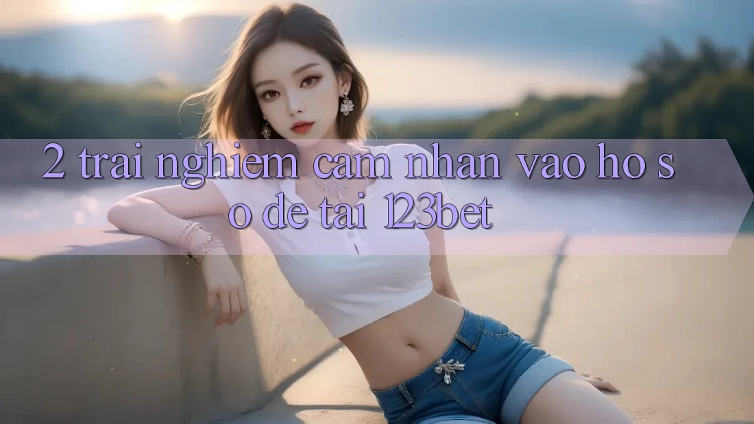 2. Trải nghiệm Cảm nhận “Vào hồ sơ Dễ” Tại 123bet