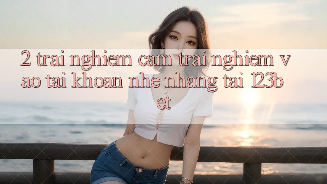 2. Trải nghiệm Cảm trải nghiệm “Vào tài khoản Nhẹ nhàng” Tại 123bet