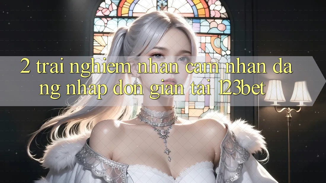 2. Trải nghiệm Nhận cảm nhận “Đăng Nhập Đơn giản” Tại 123bet