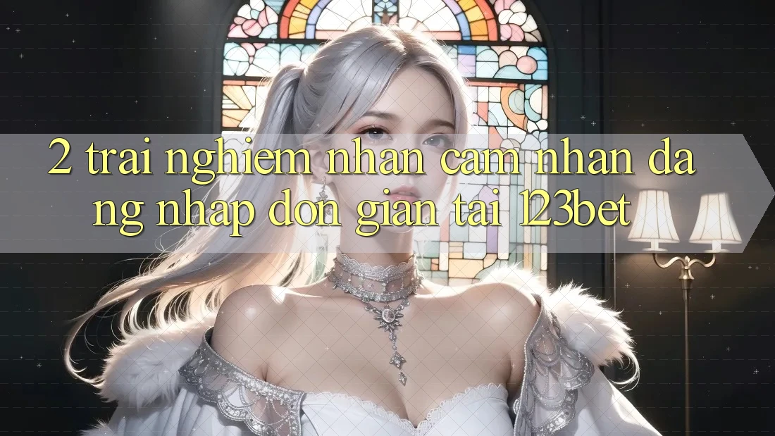 2. Trải nghiệm Nhận cảm nhận “Đăng nhập Đơn giản” Tại 123bet