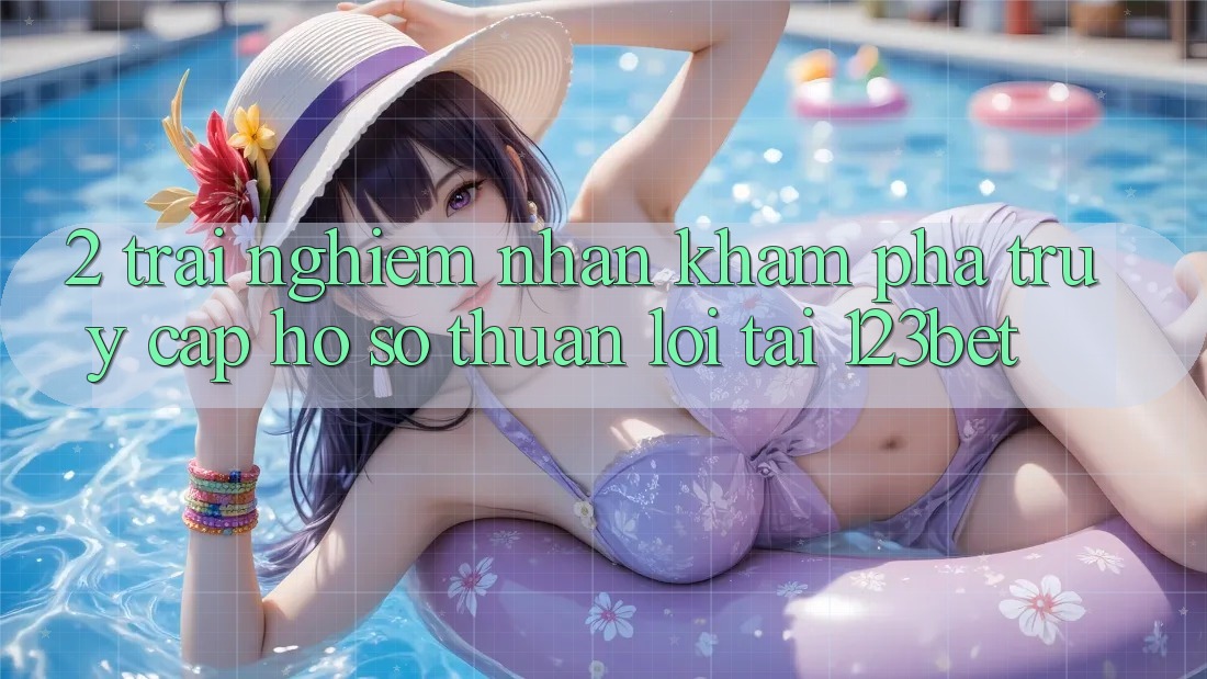 2. Trải nghiệm Nhận khám phá “Truy cập hồ sơ Thuận lợi” Tại 123bet