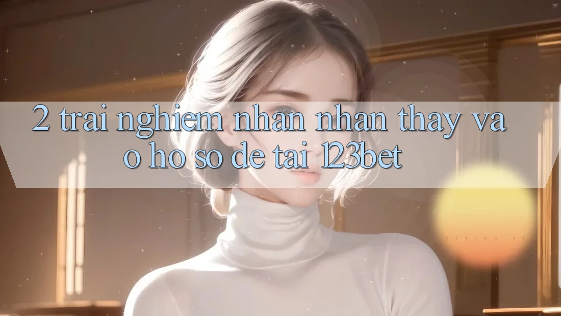2. Trải nghiệm Nhận nhận thấy “Vào hồ sơ Dễ” Tại 123bet