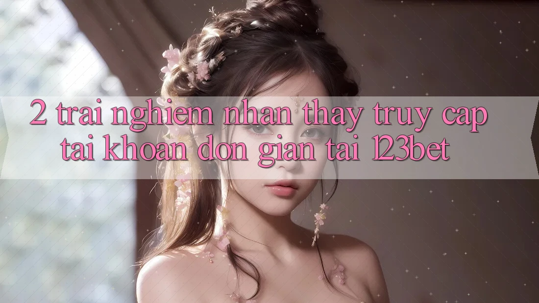 2. Trải nghiệm Nhận thấy “Truy cập tài khoản Đơn giản” Tại 123bet