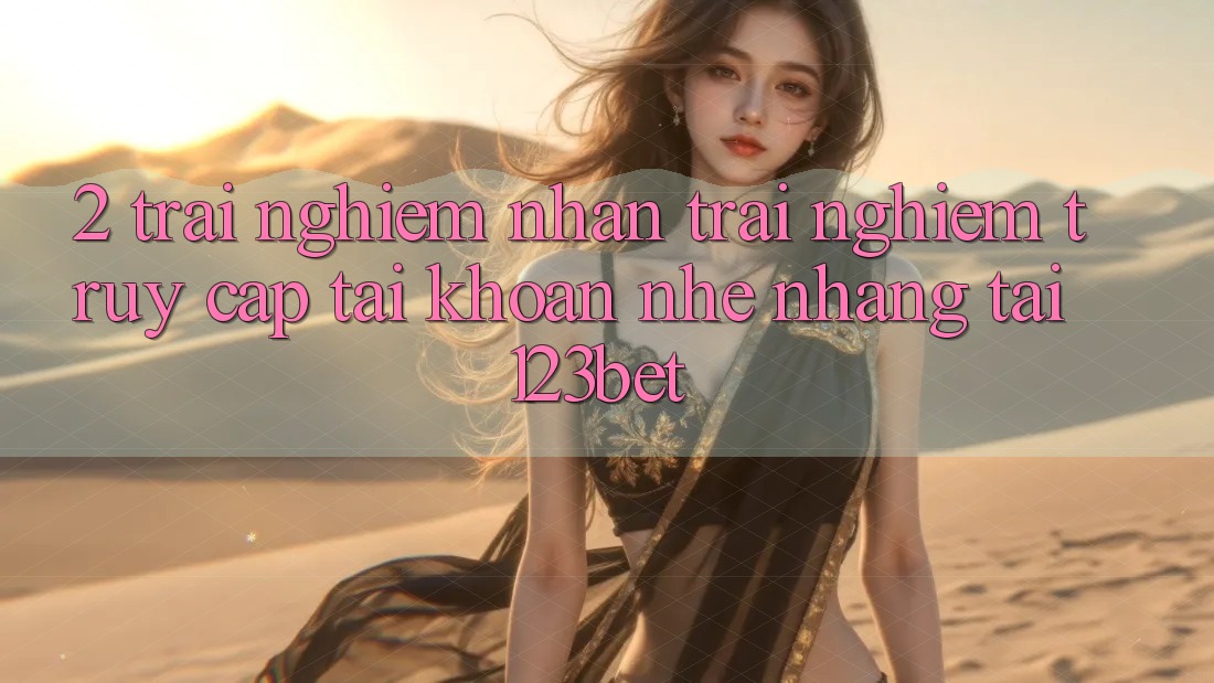 2. Trải nghiệm Nhận trải nghiệm “Truy cập tài khoản Nhẹ nhàng” Tại 123bet