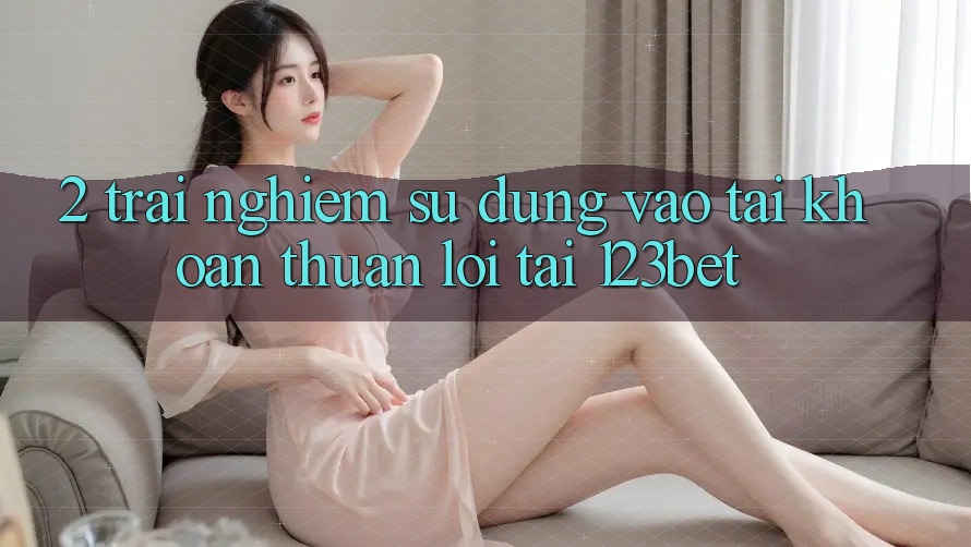2. Trải nghiệm Sử dụng “Vào tài khoản Thuận lợi” Tại 123bet