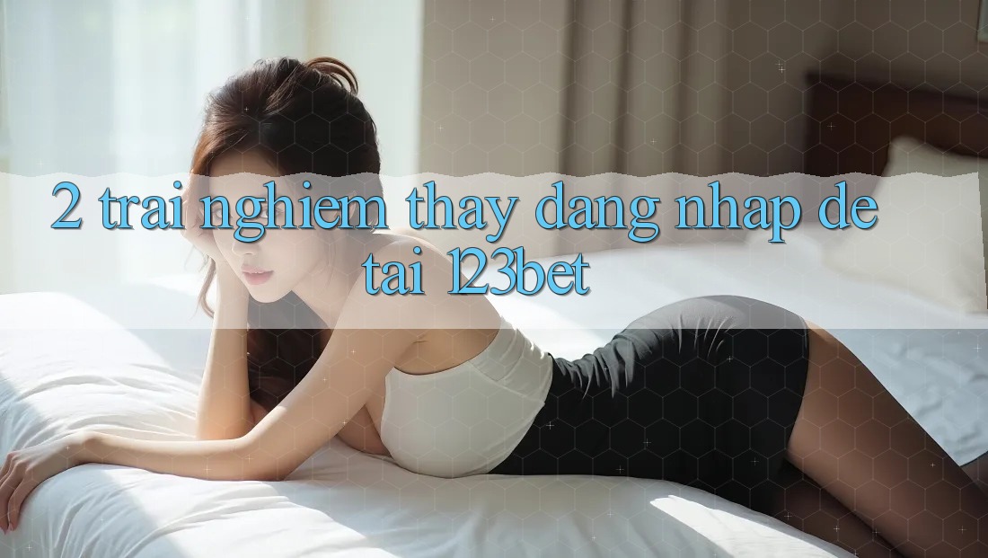 2. Trải nghiệm Thấy “Đăng Nhập Dễ” Tại 123bet