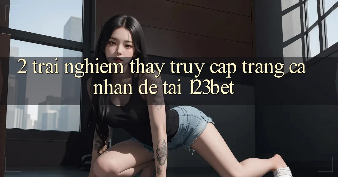 2. Trải nghiệm Thấy “Truy cập trang cá nhân Dễ” Tại 123bet