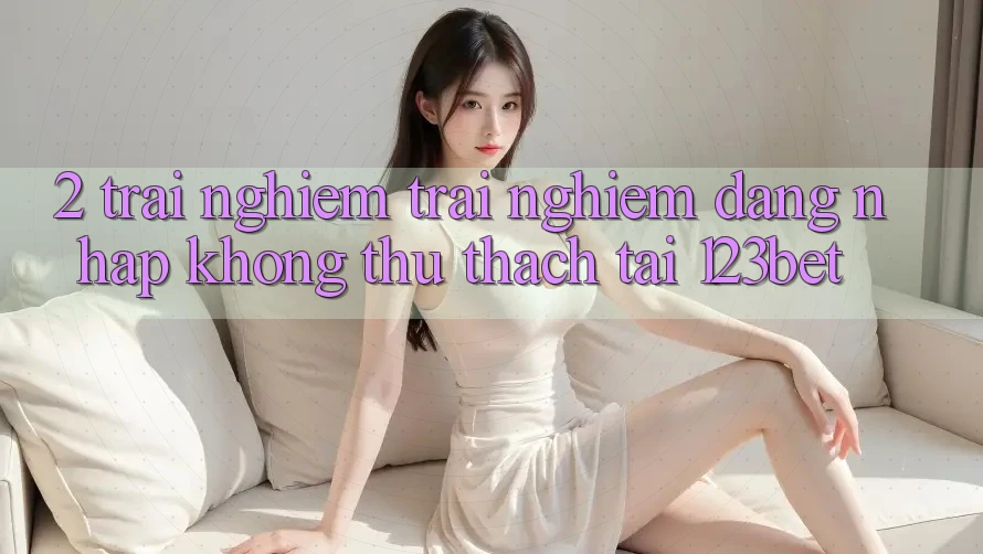 2. Trải nghiệm Trải nghiệm “Đăng Nhập Không thử thách” Tại 123bet
