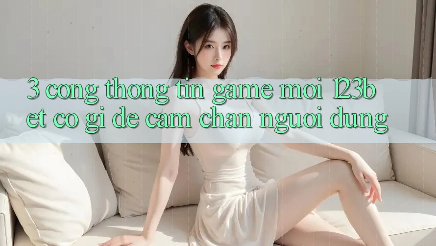 3. Cổng thông tin Game Mới 123bet Có Gì Để Cầm Chân Người dùng?