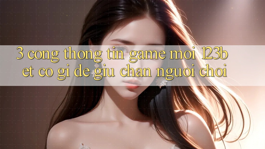 3. Cổng thông tin Game Mới 123bet Có Gì Để Giữ Chân Người Chơi?