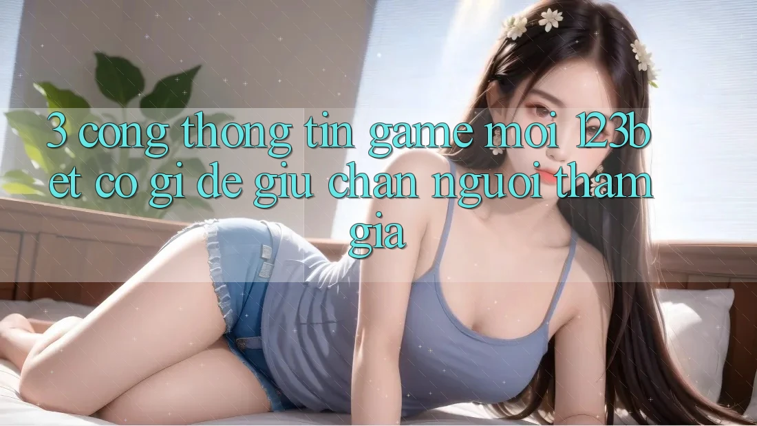 3. Cổng thông tin Game Mới 123bet Có Gì Để Giữ Chân Người tham gia?