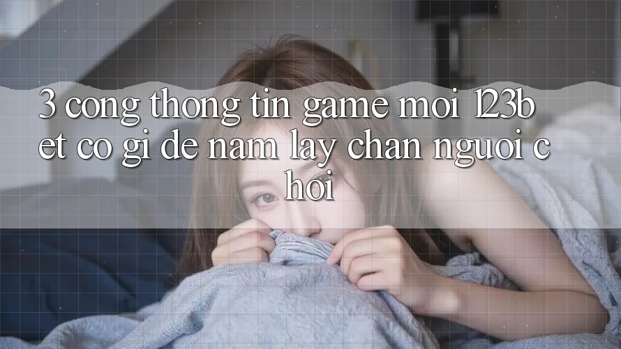 3. Cổng thông tin Game Mới 123bet Có Gì Để Nắm lấy Chân Người Chơi?