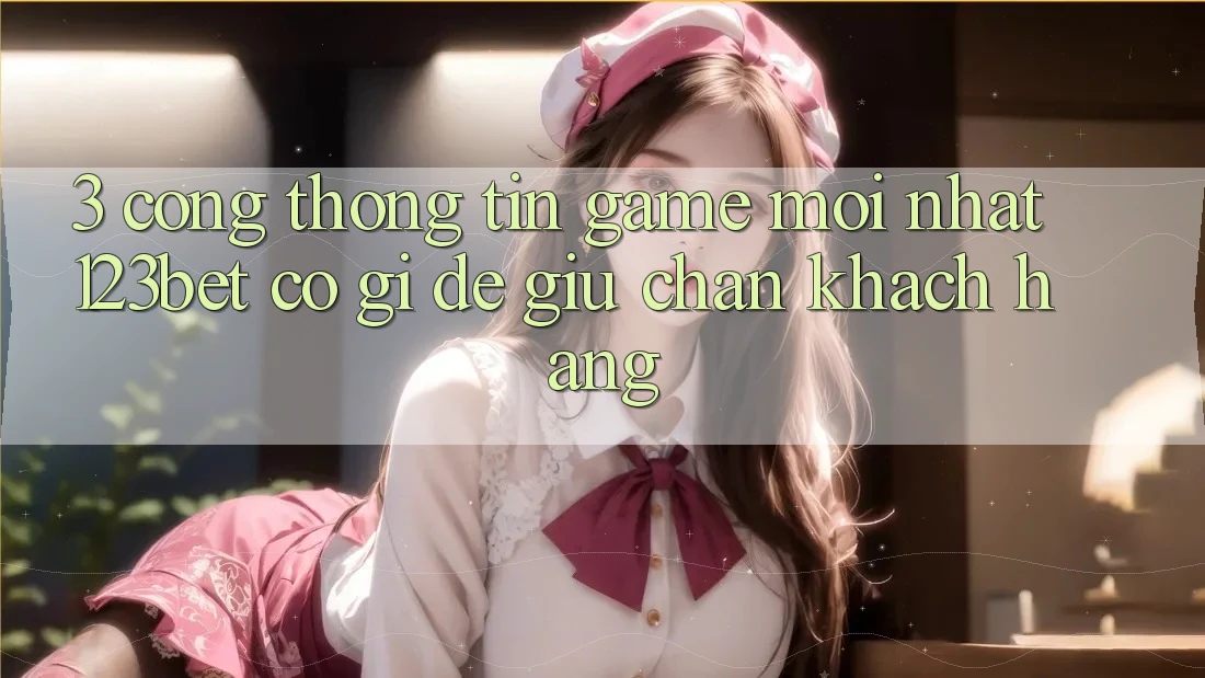 3. Cổng thông tin Game Mới nhất 123bet Có Gì Để Giữ Chân Khách hàng?
