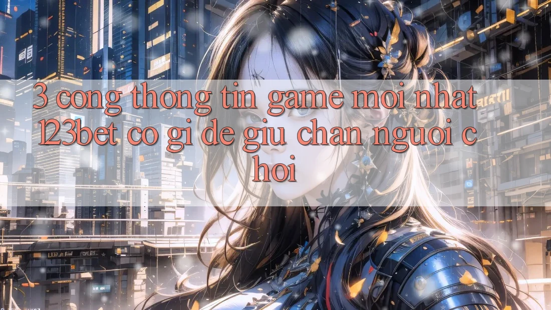 3. Cổng thông tin Game Mới nhất 123bet Có Gì Để Giữ Chân Người Chơi?