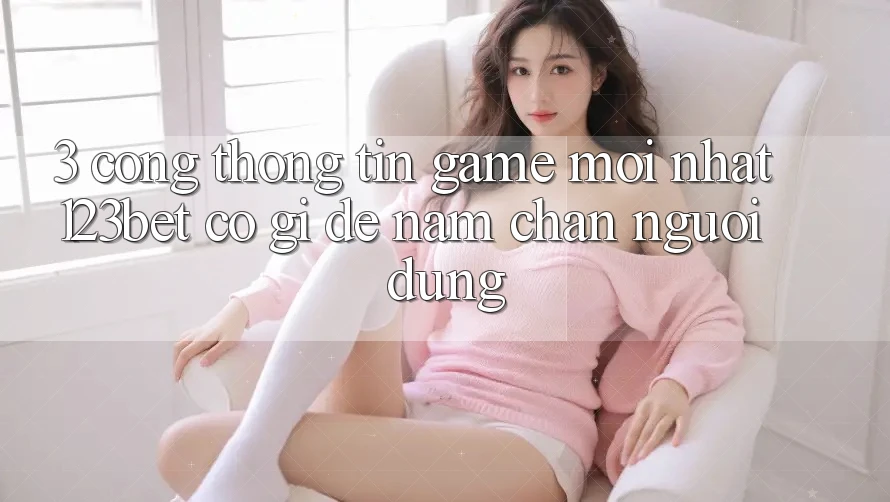 3. Cổng thông tin Game Mới nhất 123bet Có Gì Để Nắm Chân Người dùng?