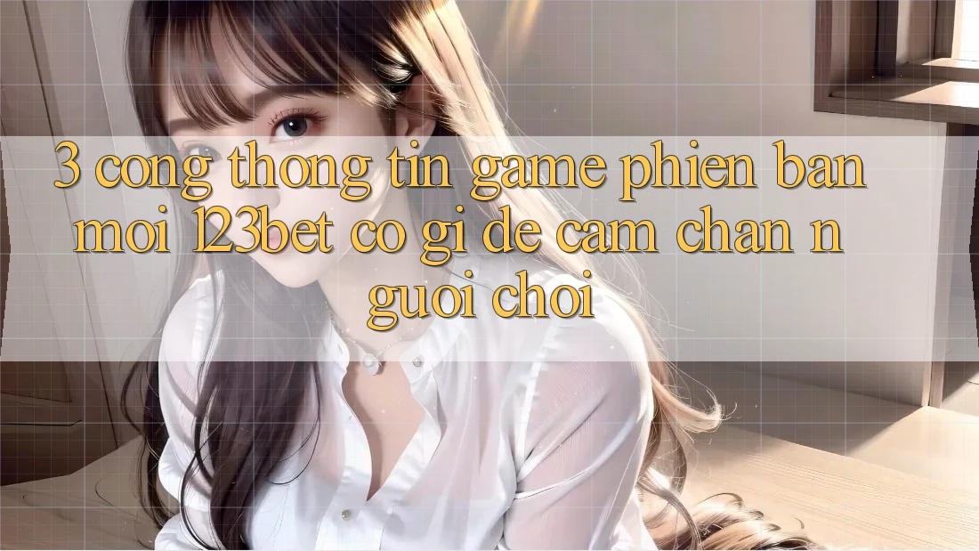 3. Cổng thông tin Game Phiên bản mới 123bet Có Gì Để Cầm Chân Người Chơi?