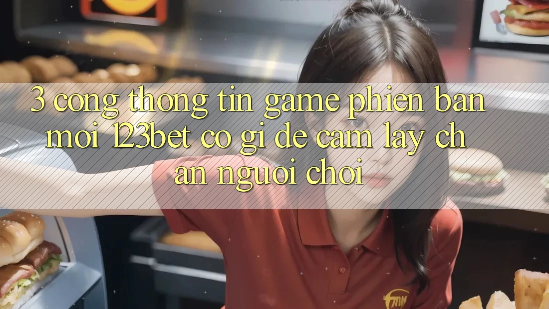 3. Cổng thông tin Game Phiên bản mới 123bet Có Gì Để Cầm lấy Chân Người Chơi?