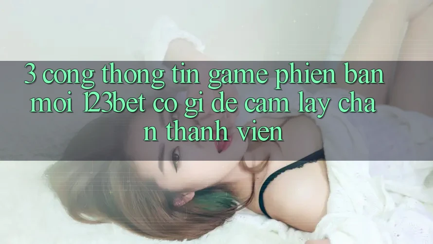 3. Cổng thông tin Game Phiên bản mới 123bet Có Gì Để Cầm lấy Chân Thành viên?