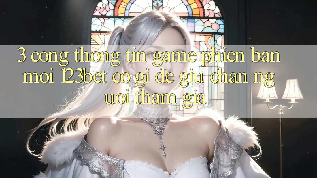 3. Cổng thông tin Game Phiên bản mới 123bet Có Gì Để Giữ Chân Người tham gia?