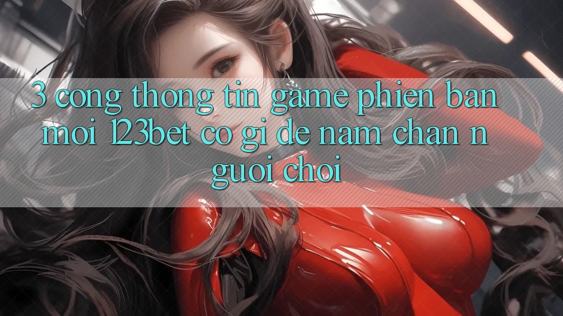3. Cổng thông tin Game Phiên bản mới 123bet Có Gì Để Nắm Chân Người Chơi?