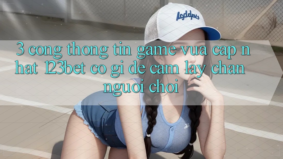3. Cổng thông tin Game Vừa cập nhật 123bet Có Gì Để Cầm lấy Chân Người Chơi?