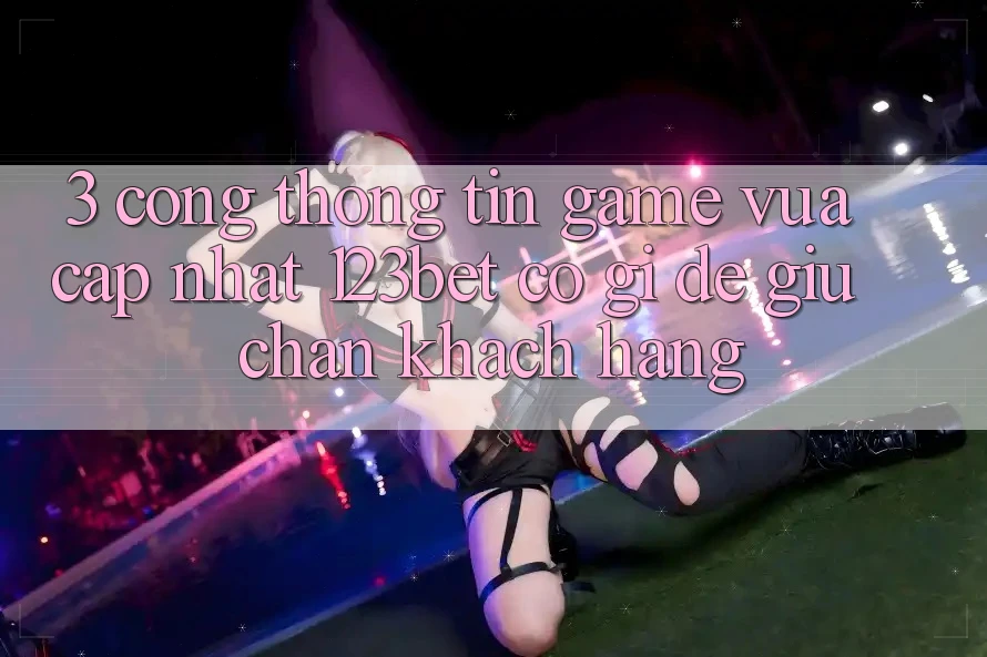 3. Cổng thông tin Game Vừa cập nhật 123bet Có Gì Để Giữ Chân Khách hàng?