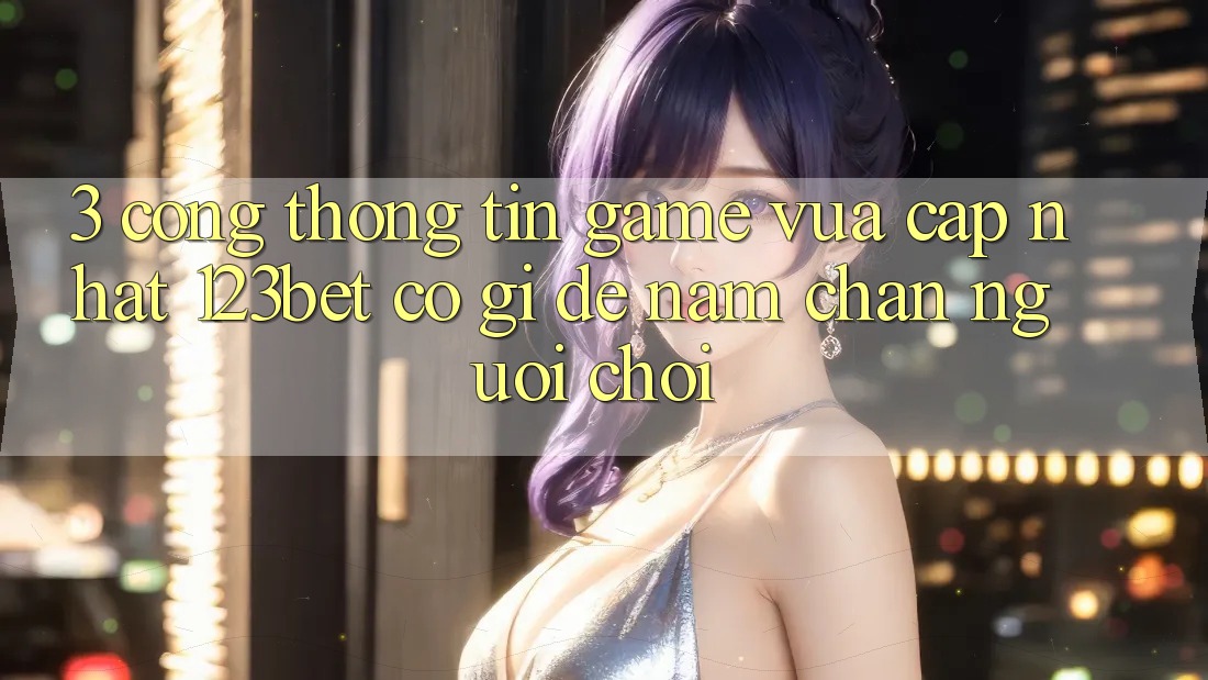 3. Cổng thông tin Game Vừa cập nhật 123bet Có Gì Để Nắm Chân Người Chơi?