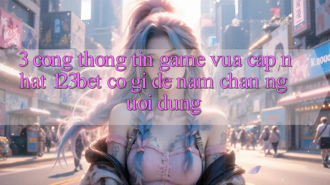 3. Cổng thông tin Game Vừa cập nhật 123bet Có Gì Để Nắm Chân Người dùng?