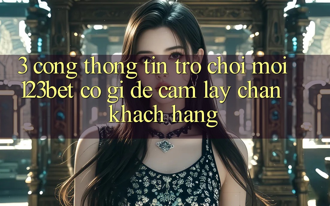 3. Cổng thông tin Trò chơi Mới 123bet Có Gì Để Cầm lấy Chân Khách hàng?