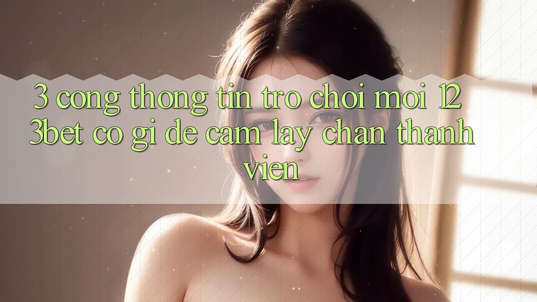 3. Cổng thông tin Trò chơi Mới 123bet Có Gì Để Cầm lấy Chân Thành viên?
