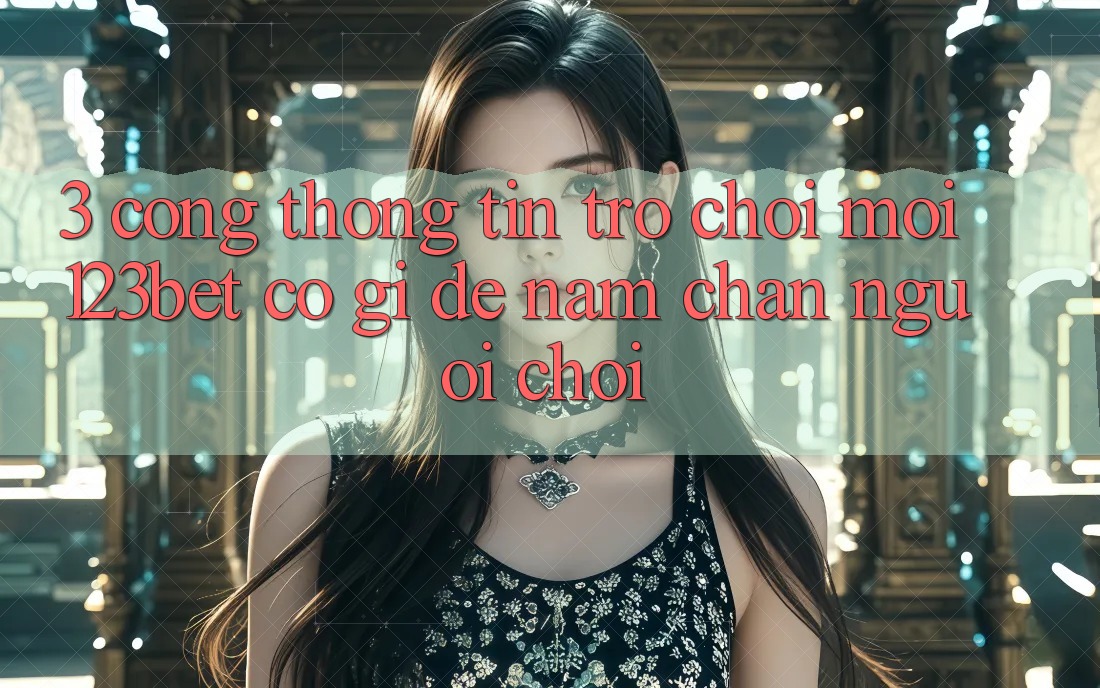 3. Cổng thông tin Trò chơi Mới 123bet Có Gì Để Nắm Chân Người Chơi?