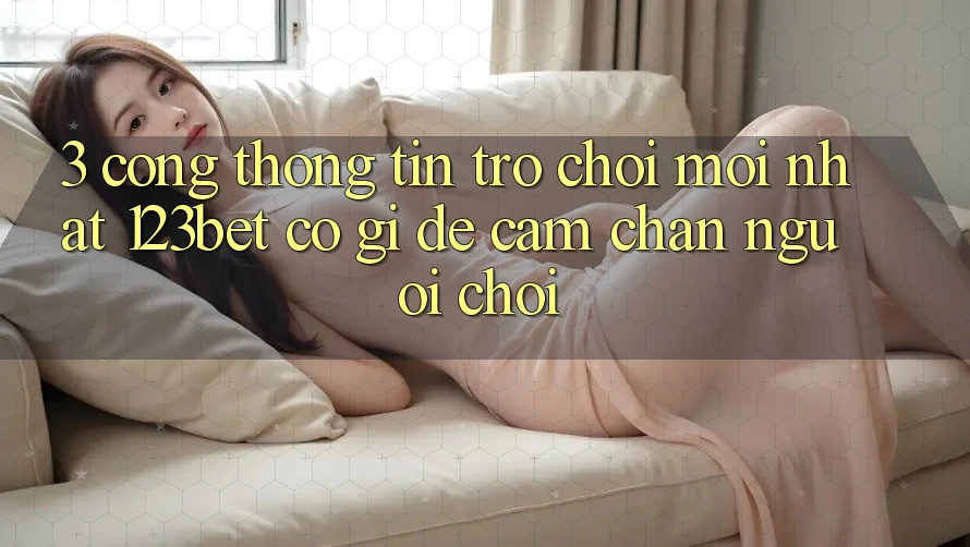 3. Cổng thông tin Trò chơi Mới nhất 123bet Có Gì Để Cầm Chân Người Chơi?