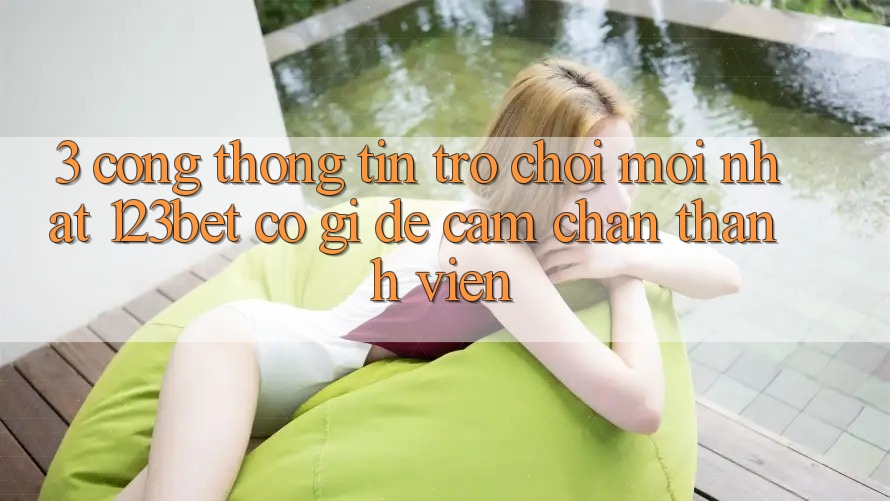 3. Cổng thông tin Trò chơi Mới nhất 123bet Có Gì Để Cầm Chân Thành viên?