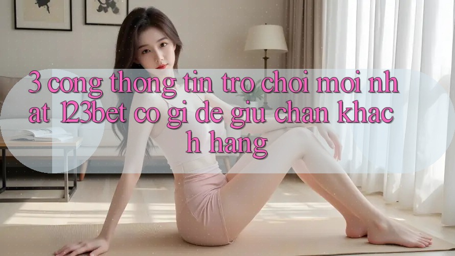 3. Cổng thông tin Trò chơi Mới nhất 123bet Có Gì Để Giữ Chân Khách hàng?