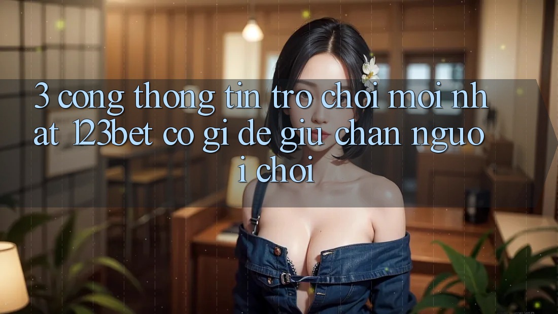 3. Cổng thông tin Trò chơi Mới nhất 123bet Có Gì Để Giữ Chân Người Chơi?